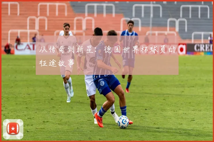 从传奇到新星：德国世界杯球员的征途故事
