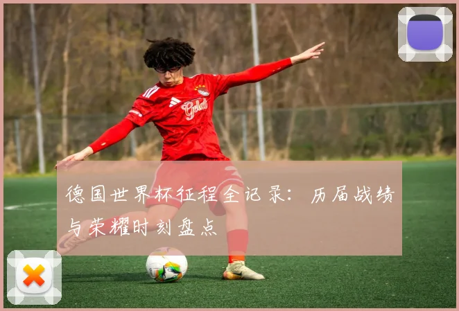 德国世界杯征程全记录：历届战绩与荣耀时刻盘点