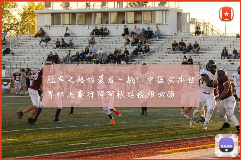 冠军之路的最后一战：中国女排世界杯决赛对阵阿根廷视频回顾