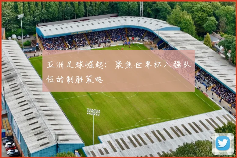 亚洲足球崛起：聚焦世界杯八强队伍的制胜策略