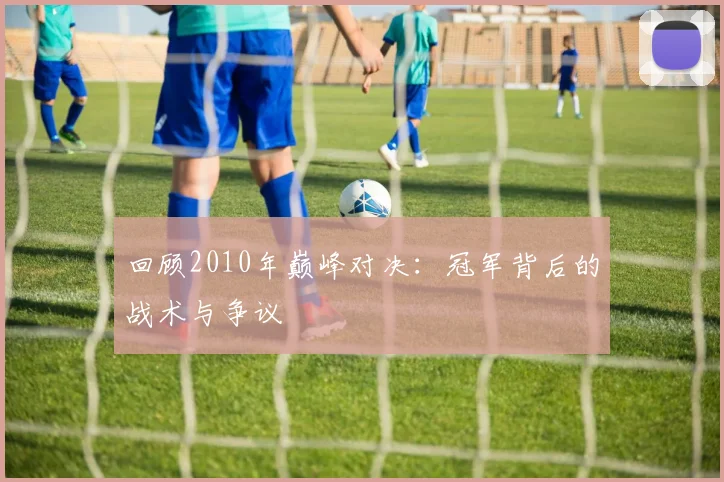 回顾2010年巅峰对决：冠军背后的战术与争议