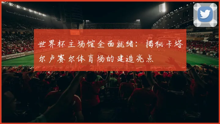 世界杯主场馆全面就绪:揭秘卡塔尔卢赛尔体育场的建造亮点