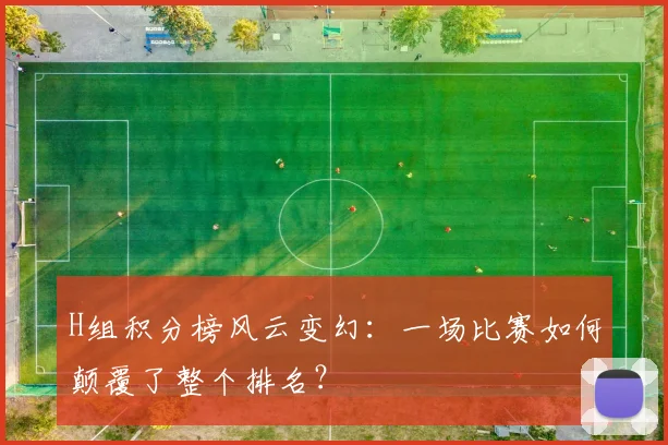 H组积分榜风云变幻:一场比赛如何颠覆了整个排名?