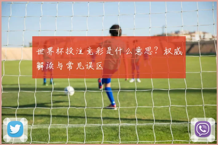 世界杯投注竞彩是什么意思?权威解读与常见误区