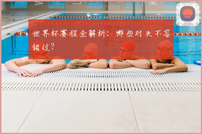 世界杯赛程全解析:哪些对决不容错过?