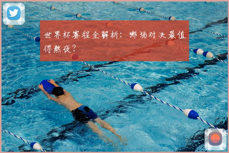 世界杯赛程全解析:哪场对决最值得熬夜?