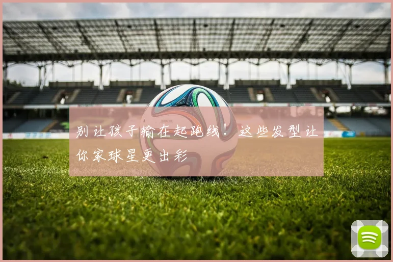 别让孩子输在起跑线!这些发型让你家球星更出彩
