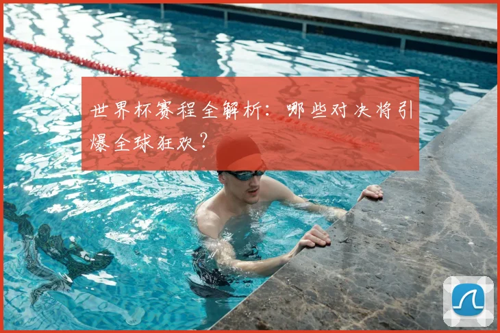 世界杯赛程全解析：哪些对决将引爆全球狂欢？