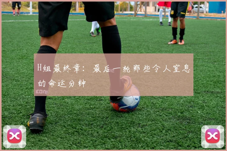 H组最终章:最后一轮那些令人窒息的命运分钟