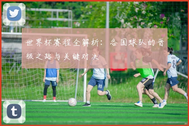 世界杯赛程全解析:各国球队的晋级之路与关键对决