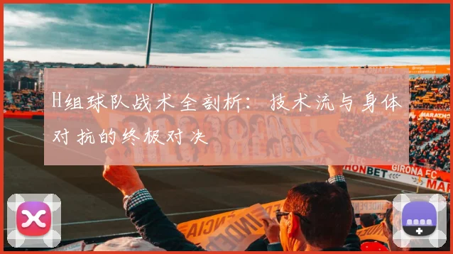 H组球队战术全剖析:技术流与身体对抗的终极对决