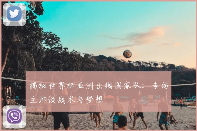 揭秘世界杯亚洲出线国家队:专访主帅谈战术与梦想