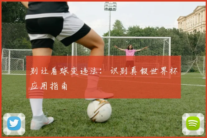 别让看球变违法:识别真假世界杯应用指南
