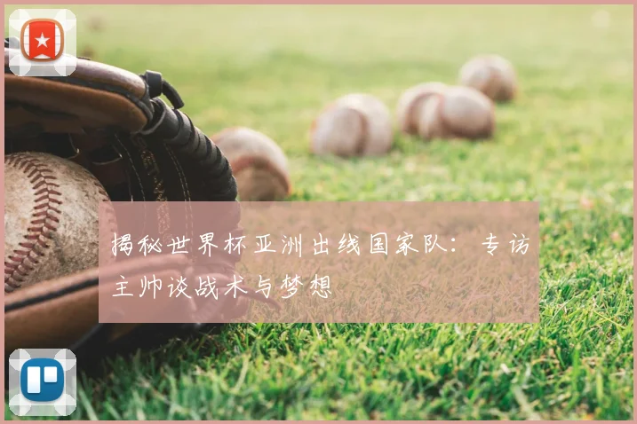 揭秘世界杯亚洲出线国家队：专访主帅谈战术与梦想