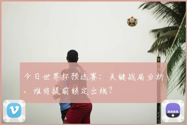 今日世界杯预选赛：关键战局分析，谁将提前锁定出线？