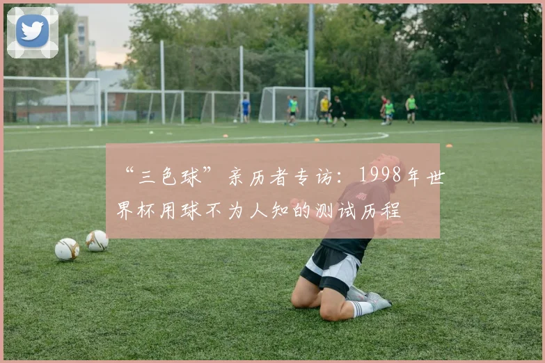 “三色球”亲历者专访:1998年世界杯用球不为人知的测试历程