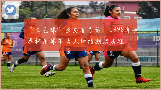 “三色球”亲历者专访：1998年世界杯用球不为人知的测试历程