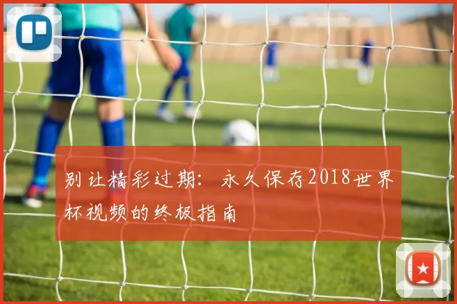 别让精彩过期:永久保存2018世界杯视频的终极指南