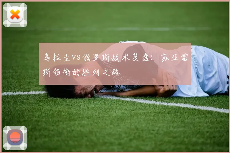 乌拉圭vs俄罗斯战术复盘:苏亚雷斯领衔的胜利之路