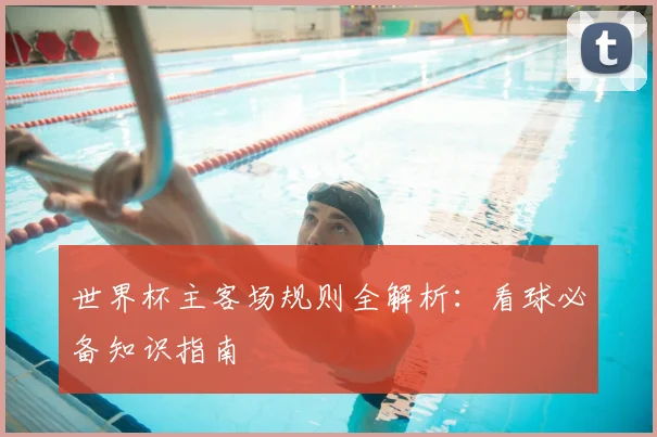 世界杯主客场规则全解析:看球必备知识指南