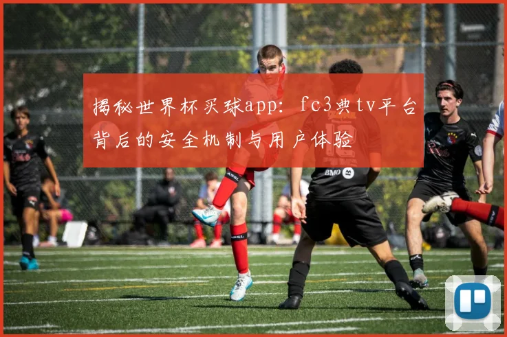 揭秘世界杯买球app:fc3典tv平台背后的安全机制与用户体验