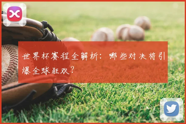 世界杯赛程全解析:哪些对决将引爆全球狂欢?