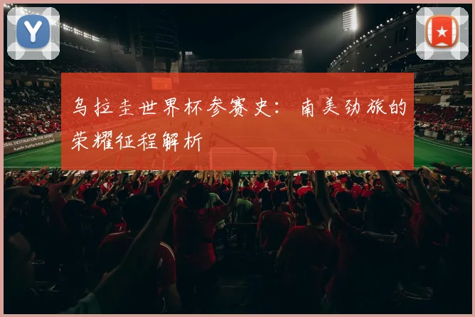 乌拉圭世界杯参赛史:南美劲旅的荣耀征程解析