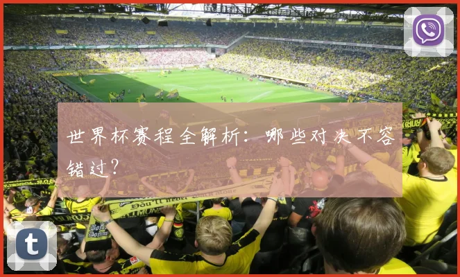 世界杯赛程全解析:哪些对决不容错过?