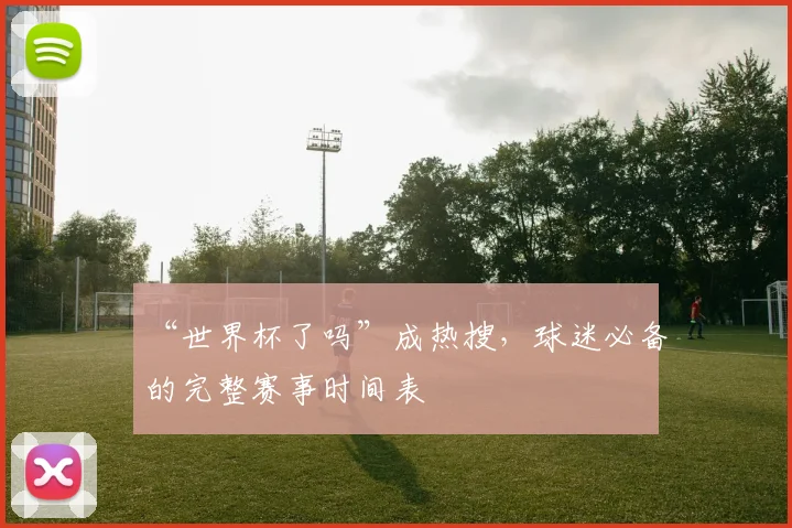 “世界杯了吗”成热搜,球迷必备的完整赛事时间表