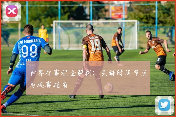 世界杯赛程全解析：关键时间节点与观赛指南