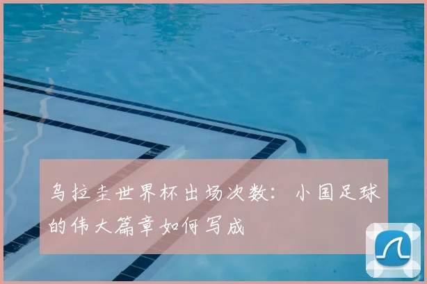 乌拉圭世界杯出场次数：小国足球的伟大篇章如何写成