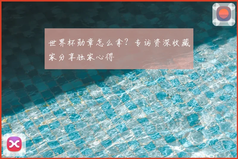 世界杯勋章怎么拿？专访资深收藏家分享独家心得