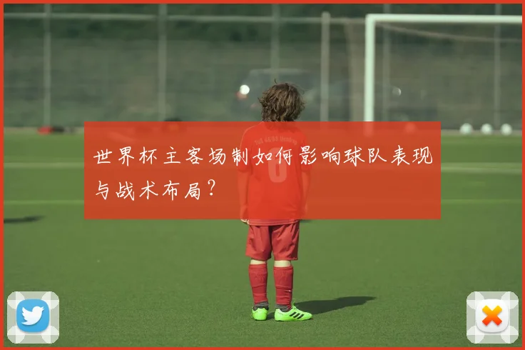 世界杯主客场制如何影响球队表现与战术布局?