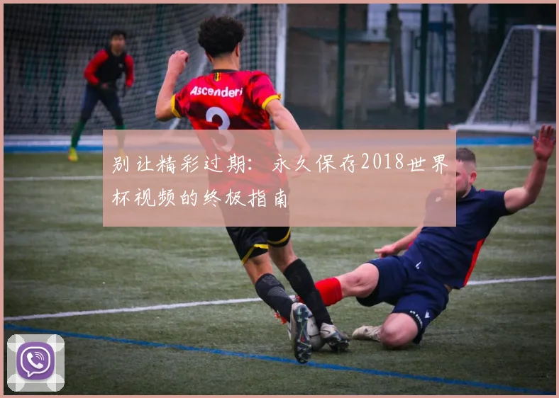 别让精彩过期:永久保存2018世界杯视频的终极指南