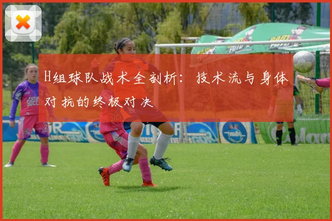 H组球队战术全剖析：技术流与身体对抗的终极对决