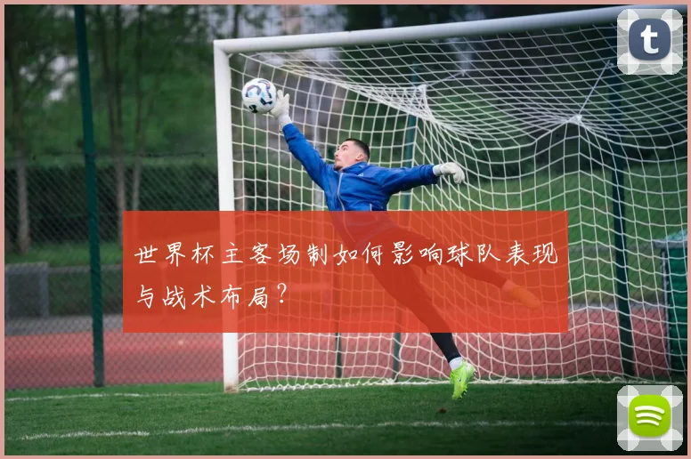 世界杯主客场制如何影响球队表现与战术布局?