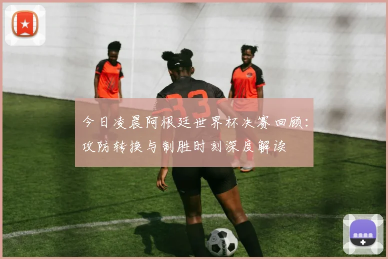 今日凌晨阿根廷世界杯决赛回顾：攻防转换与制胜时刻深度解读