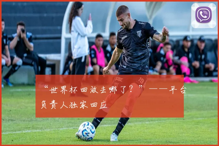 “世界杯回放去哪了？”——平台负责人独家回应
