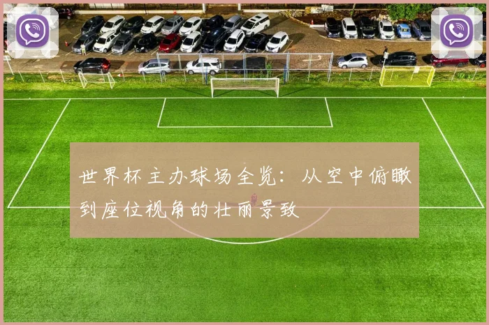 世界杯主办球场全览:从空中俯瞰到座位视角的壮丽景致